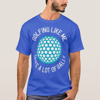 Golfing Like Me Takes A Lot of Balls T-Shirt