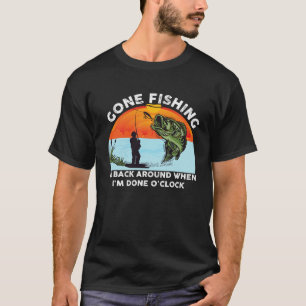 GONE FISHING BE BACK AROUND WHEN I M DONE O CLOCK T-Shirt