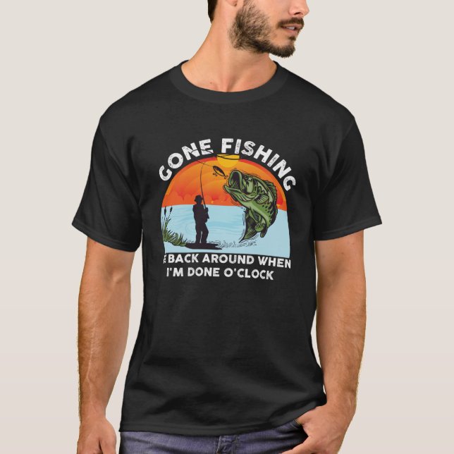 GONE FISHING BE BACK AROUND WHEN I M DONE O CLOCK  T-Shirt (Front)