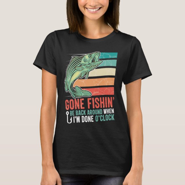 Gone Fishing Be Back Around When I m Done O clock  T-Shirt (Front)