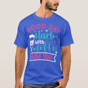 Good day start with coffee and you coffee T-Shirt