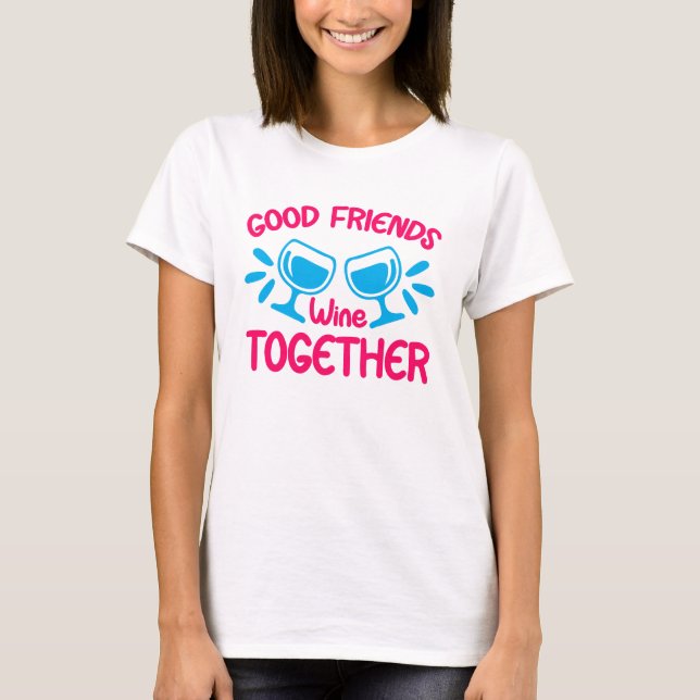 Good Friends Wine Together, Funny Wine Quote T-Shirt (Front)