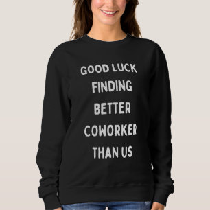 Good Luck Finding Better Coworker Than Us Sweatshirt