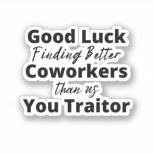 good luck finding better coworkers than us