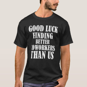 Good Luck Finding Better Coworkers Than Us Cowor T-Shirt