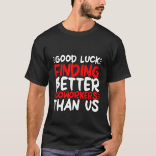 Good Luck Finding Better Coworkers Than Us T-Shirt