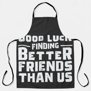 Good Luck Finding Better Friends Than Us - Funny Apron