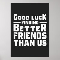 Good Luck Finding Better Friends Than Us - Funny