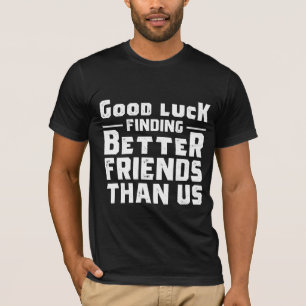 Good Luck Finding Better Friends Than Us - Funny T-Shirt