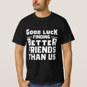 Good Luck Finding Better Friends Than Us - Funny T-Shirt