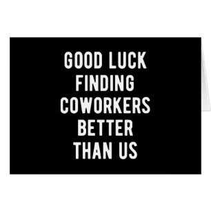 Good luck finding coworkers better than us