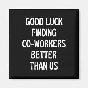 Good luck finding coworkers better than us magnet