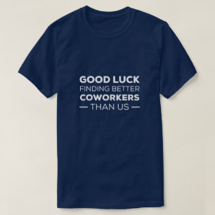 good luck finding coworkers, better than us T-Shirt