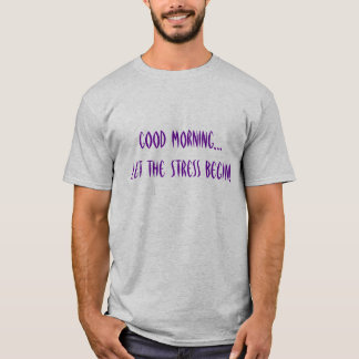 GOOD MORNING...Let the Stress Begin! T-Shirt