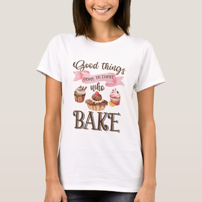 Good Things Come To Those  Bakes! T-Shirt (Front)