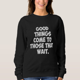 Good Things Come To Those That Wait Sweatshirt