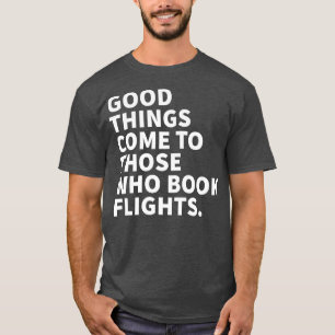 Good Things Come To Those Who Book Flights T-Shirt