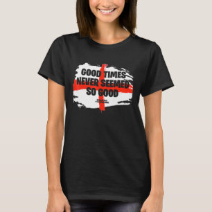 Good Times Never Seemed So Good Its Coming Home T-Shirt