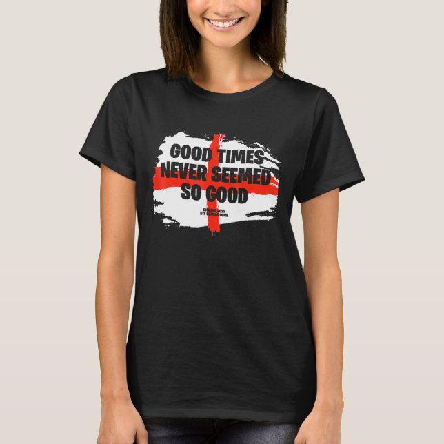 Good Times Never Seemed So Good Its Coming Home T-Shirt (Front)
