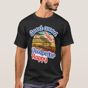 Good Wood Makes A Woodpecker Happy  Animal Quote T-Shirt