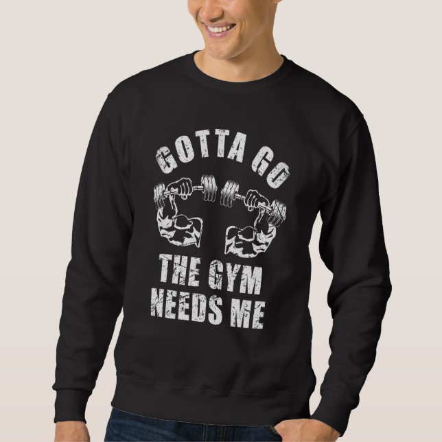 Gotta Go The Gym Needs Me Weightlifting Muscle Exe Sweatshirt (Front)