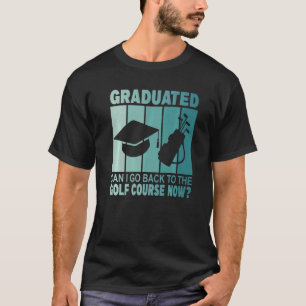 Graduated Can I Go Back To Golf Course Now Gradua T-Shirt