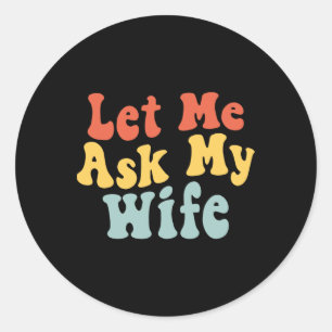 Groovy Let Me Ask My Wife Funny Husbynd Saying Fat Classic Round Sticker