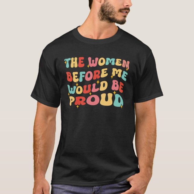 Groovy The Women Before Me Would Be Proud  Quote T-Shirt (Front)