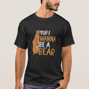 Groundhog Day Funny Quote: I Wanna Be A Bear T-Shirt