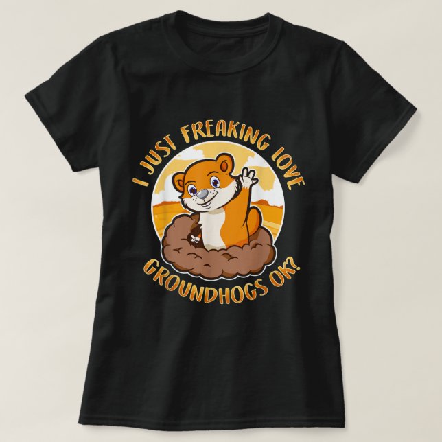 Groundhog Day I Just Freaking Love Groundhogs Ok K T-Shirt (Design Front)