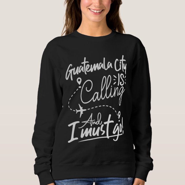 Guatemala City Is Calling and I Must Go Guatemala Sweatshirt (Front)