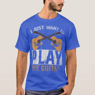 Guitar Player I Just Want To Play The Guitar Funny T-Shirt