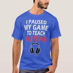 Guitar Playing Gamer I Paused My Game To Teach Gui T-Shirt