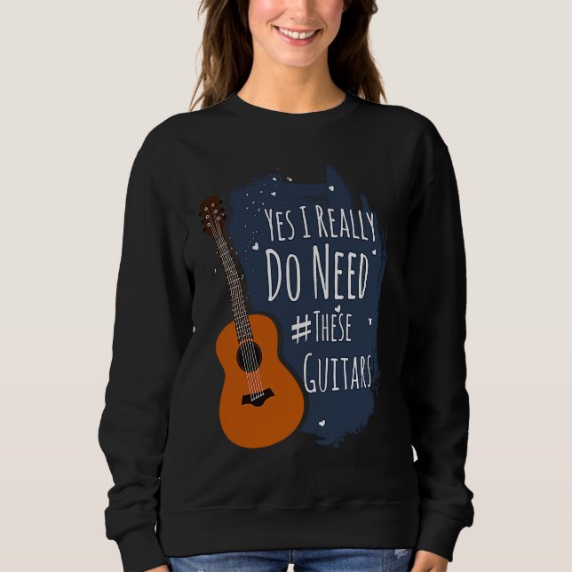 Guitar Themed Yes I Really Do Need These Guitars Sweatshirt (Front)