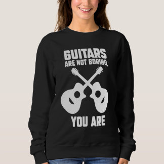 Guitars aren not boring you are Guitar Sweatshirt