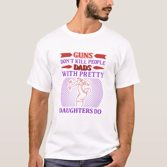 Guns dont kill people dads with pretty daughters d T-Shirt (Front)