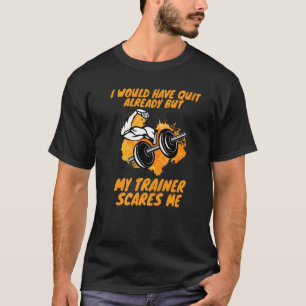 Gym Fitness I Would Have Quit My Trainer Scares Me T-Shirt