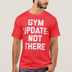 Gym Update Not There funny saying sarcastic novel T-Shirt