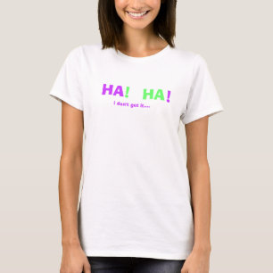 HA, HA, !, !, i don't get it.... T-Shirt
