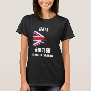 Half British Is Better Than None Funny UK T-Shirt