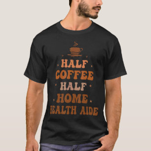 Half Coffee Half Home Health Aide Inspirational T-Shirt
