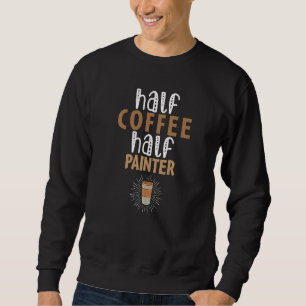 Half Coffee Half Painter Sarcastic Joke Sweatshirt