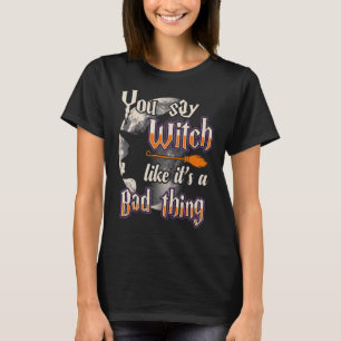 Halloween You Say Witch Like Is Bad Thing T-Shirt