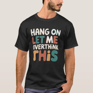 Hang on Let me Overthink this Funny Sarcastic Grap T-Shirt