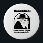 Hanukkah - No awkward virgin births 10 Cm Round Badge<br><div class="desc">Shirtuosity.com: Holiday Humour Tees and Holiday Gifts. Find the Funniest Holiday Gifts including tees,  cards,  ornaments,  plates,  coasters,  hoodies,  stickers,  mugs,  buttons,  magnets,  hats,  bags and more from: http://www.Shirtuosity.com</div>