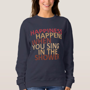 Happiness happens when you sing in the shower sweatshirt