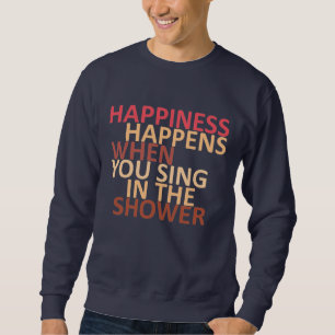 Happiness happens when you sing in the shower sweatshirt