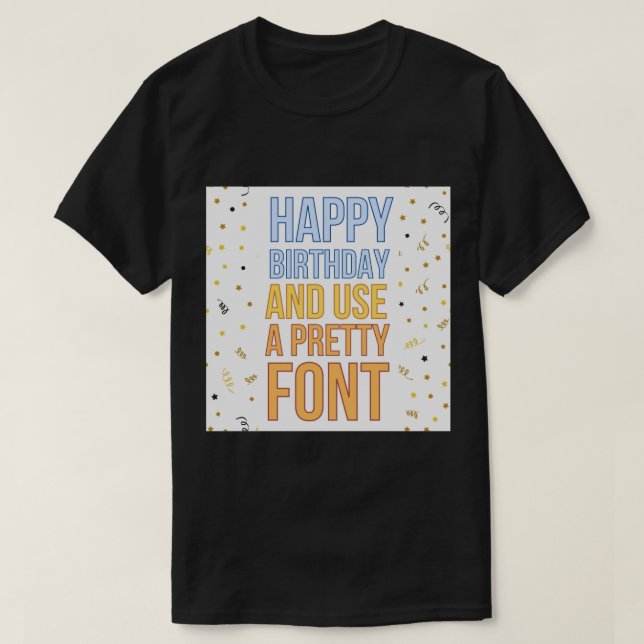 Happy Birthday and use a nice font Greeting Card T-Shirt (Design Front)