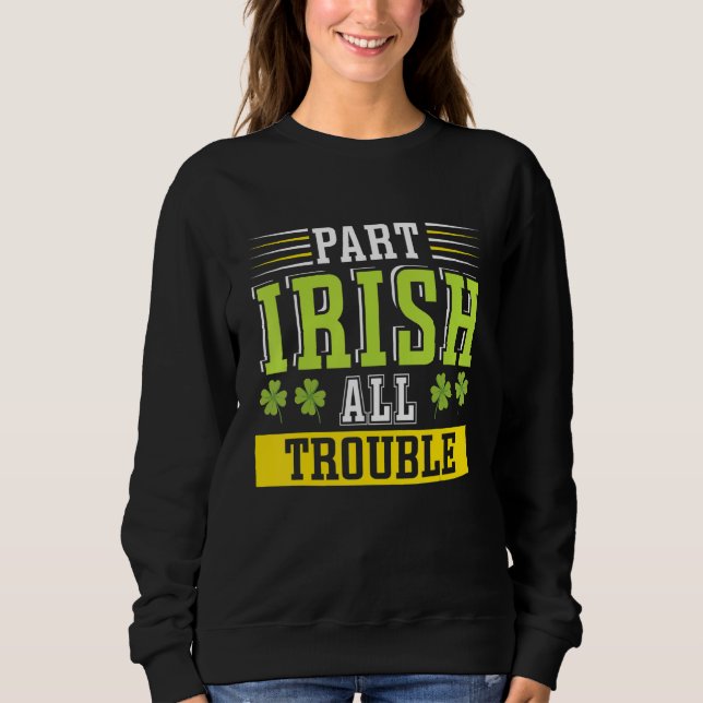 Happy St Patricks Day Part Irish All Trouble Sweatshirt (Front)