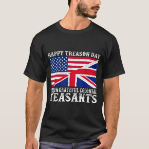 Happy Treason Day Ungrateful Colonial Peasants 4th T-Shirt